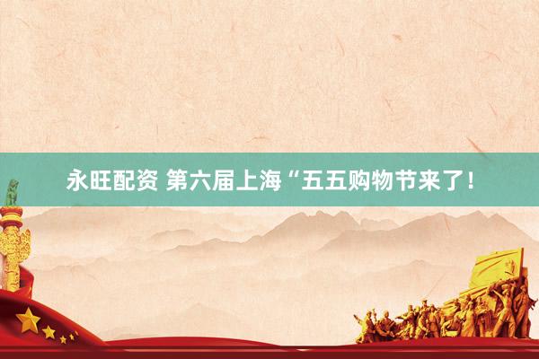 永旺配资 第六届上海“五五购物节来了！