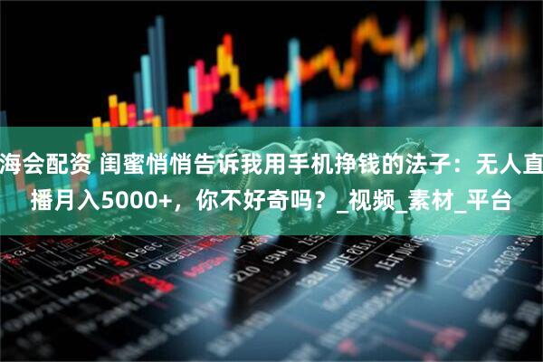 海会配资 闺蜜悄悄告诉我用手机挣钱的法子：无人直播月入5000+，你不好奇吗？_视频_素材_平台