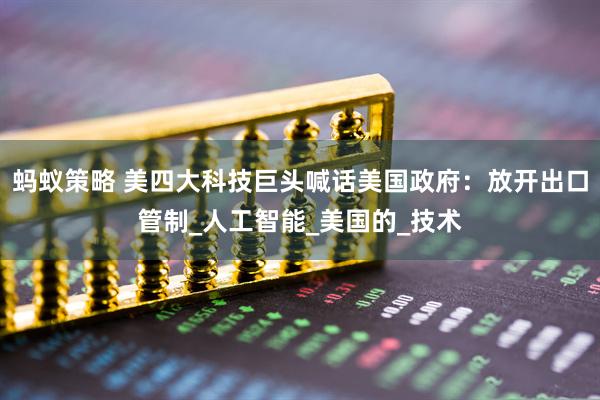 蚂蚁策略 美四大科技巨头喊话美国政府：放开出口管制_人工智能_美国的_技术
