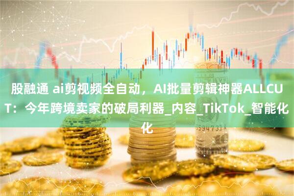 股融通 ai剪视频全自动，AI批量剪辑神器ALLCUT：今年跨境卖家的破局利器_内容_TikTok_智能化