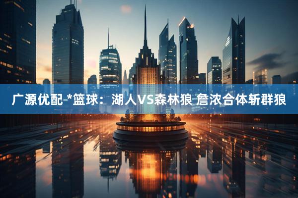 广源优配 *篮球：湖人VS森林狼 詹浓合体斩群狼