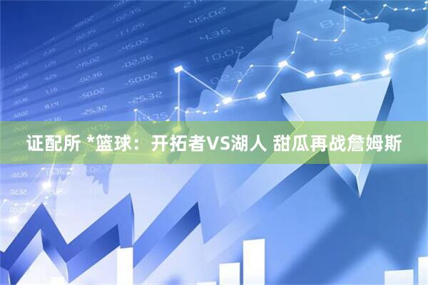 证配所 *篮球：开拓者VS湖人 甜瓜再战詹姆斯