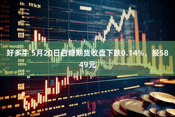 好多牛 5月20日白糖期货收盘下跌0.14%，报5849元