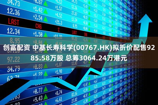 创富配资 中基长寿科学(00767.HK)拟折价配售9285.58万股 总筹3064.24万港元