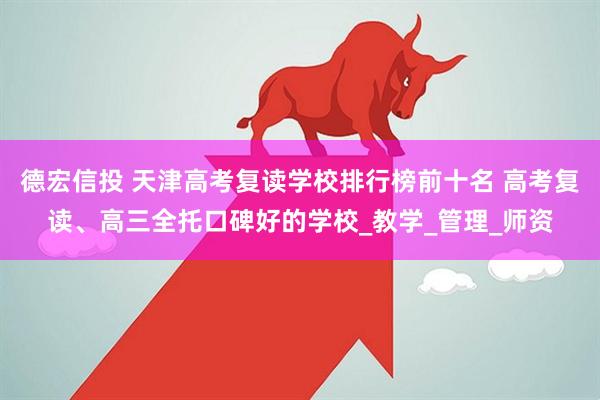 德宏信投 天津高考复读学校排行榜前十名 高考复读、高三全托口碑好的学校_教学_管理_师资