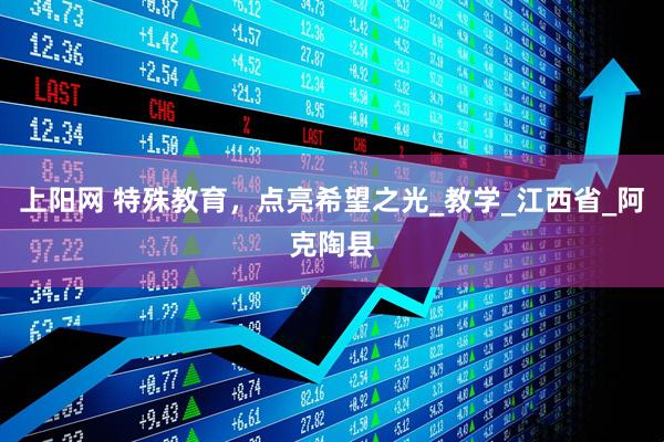 上阳网 特殊教育，点亮希望之光_教学_江西省_阿克陶县