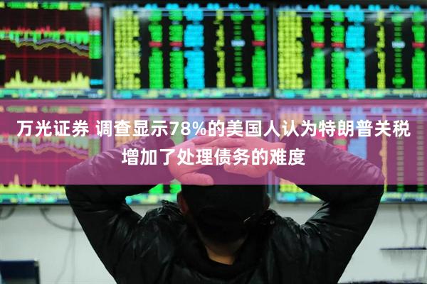 万光证券 调查显示78%的美国人认为特朗普关税增加了处理债务的难度
