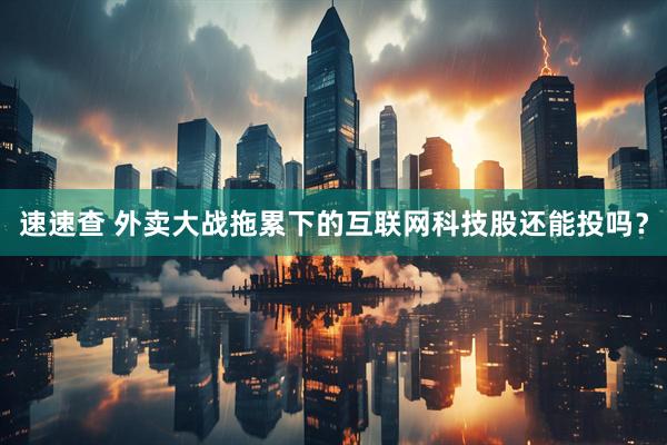 速速查 外卖大战拖累下的互联网科技股还能投吗？