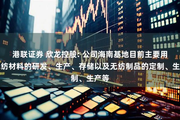 港联证券 欣龙控股: 公司海南基地目前主要用于无纺材料的研发、生产、存储以及无纺制品的定制、生产等