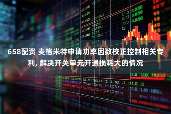 658配资 麦格米特申请功率因数校正控制相关专利, 解决开关单元开通损耗大的情况