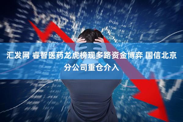 汇发网 睿智医药龙虎榜现多路资金博弈 国信北京分公司重仓介入