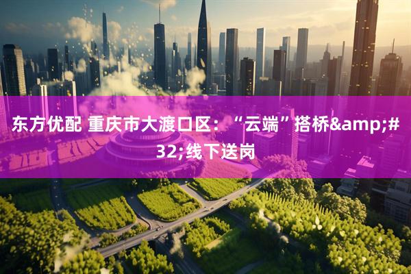 东方优配 重庆市大渡口区：“云端”搭桥&#32;线下送岗