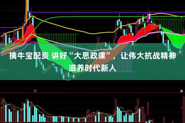 擒牛宝配资 讲好“大思政课”，让伟大抗战精神滋养时代新人