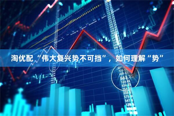淘优配 “伟大复兴势不可挡”，如何理解“势”