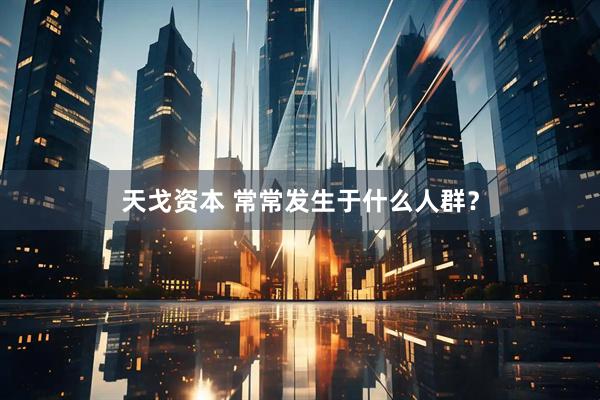 天戈资本 常常发生于什么人群？