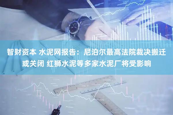 智财资本 水泥网报告：尼泊尔最高法院裁决搬迁或关闭 红狮水泥等多家水泥厂将受影响