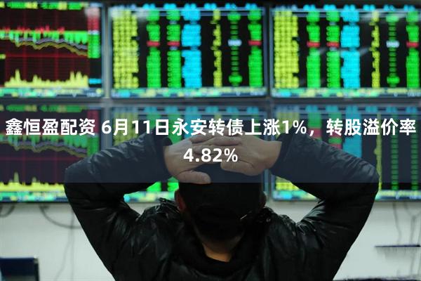鑫恒盈配资 6月11日永安转债上涨1%，转股溢价率4.82%