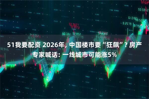 51我要配资 2026年, 中国楼市要“狂飙”? 房产专家喊话: 一线城市可能涨5%